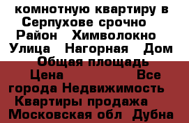 2комнотную квартиру в Серпухове срочно  › Район ­ Химволокно › Улица ­ Нагорная › Дом ­ 5 › Общая площадь ­ 47 › Цена ­ 1 350 000 - Все города Недвижимость » Квартиры продажа   . Московская обл.,Дубна г.